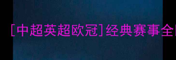 图片 3月23日焦点战高清录像回放！[中超英超欧冠]经典赛事全回顾：战术+球员数据大公开1
